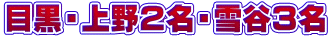 目黒・上野２名・雪谷３名